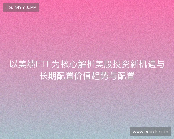以美绩ETF为核心解析美股投资新机遇与长期配置价值趋势与配置