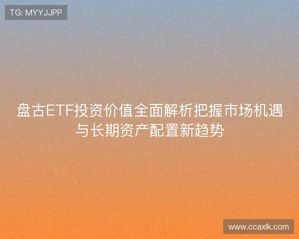 盘古ETF投资价值全面解析把握市场机遇与长期资产配置新趋势